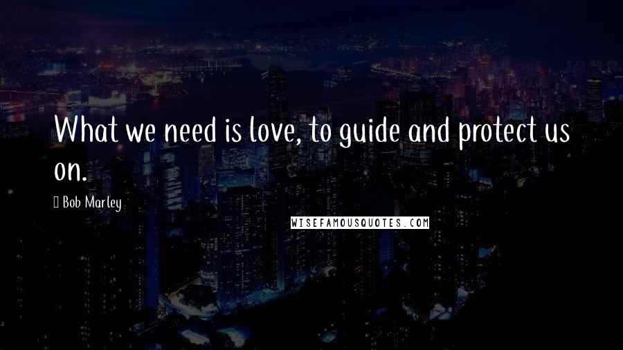 Bob Marley Quotes: What we need is love, to guide and protect us on.