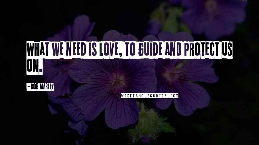 Bob Marley Quotes: What we need is love, to guide and protect us on.