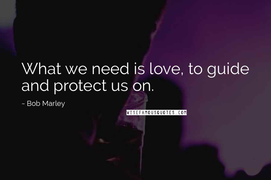 Bob Marley Quotes: What we need is love, to guide and protect us on.