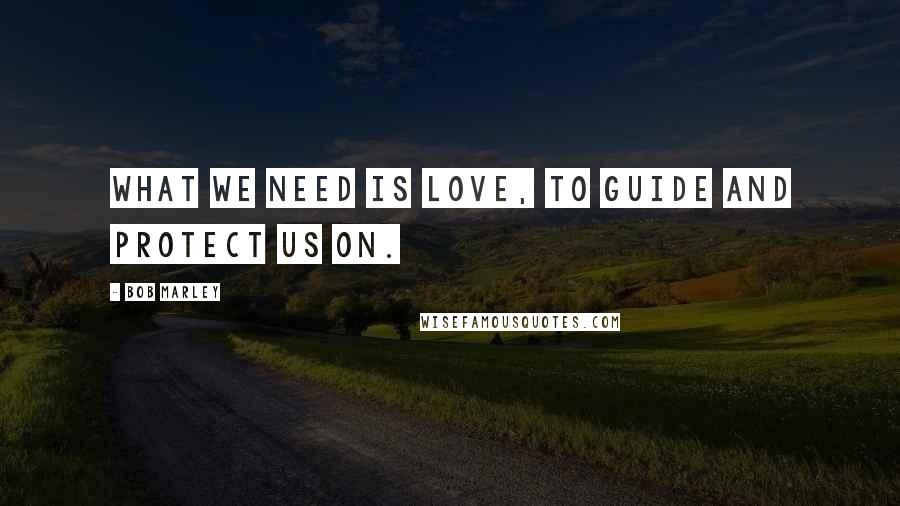 Bob Marley Quotes: What we need is love, to guide and protect us on.