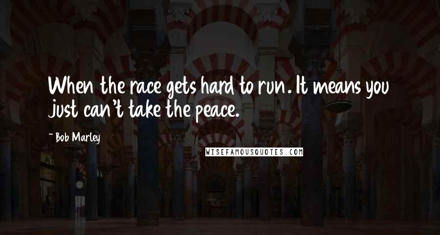 Bob Marley Quotes: When the race gets hard to run. It means you just can't take the peace.