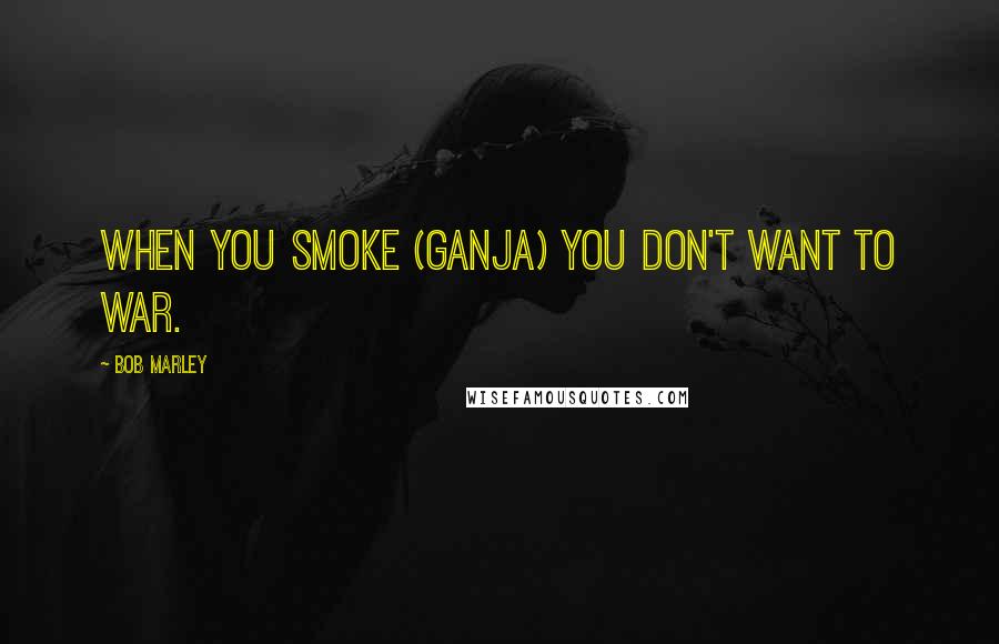 Bob Marley Quotes: When you smoke (ganja) you don't want to war.