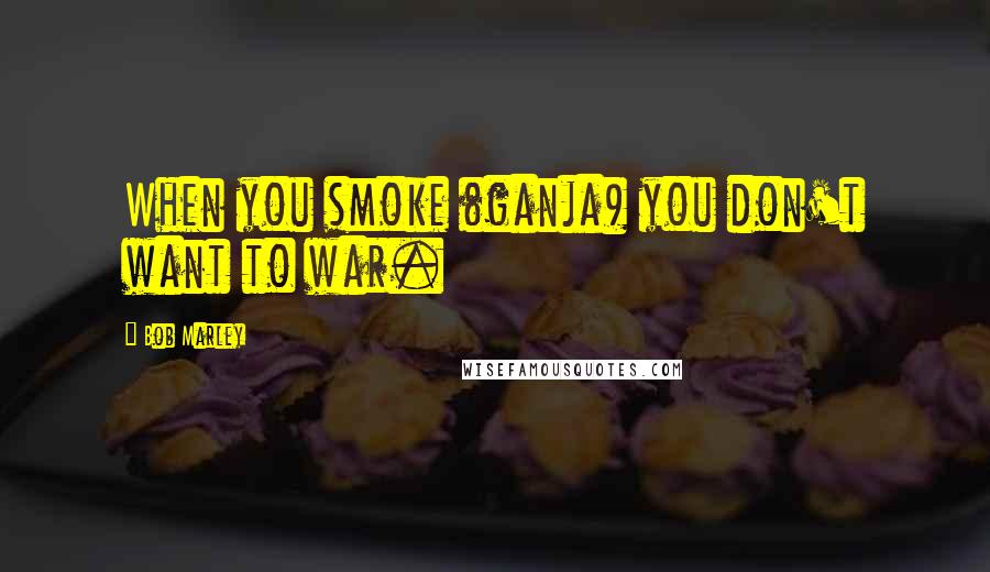 Bob Marley Quotes: When you smoke (ganja) you don't want to war.