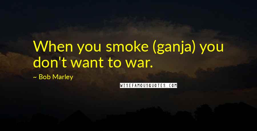 Bob Marley Quotes: When you smoke (ganja) you don't want to war.