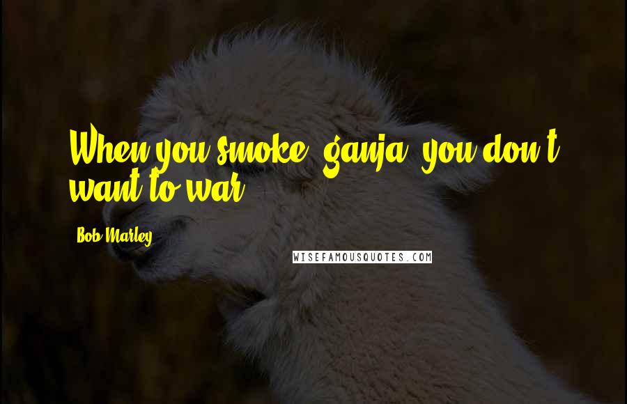 Bob Marley Quotes: When you smoke (ganja) you don't want to war.