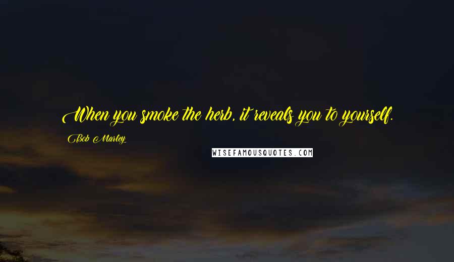 Bob Marley Quotes: When you smoke the herb, it reveals you to yourself.