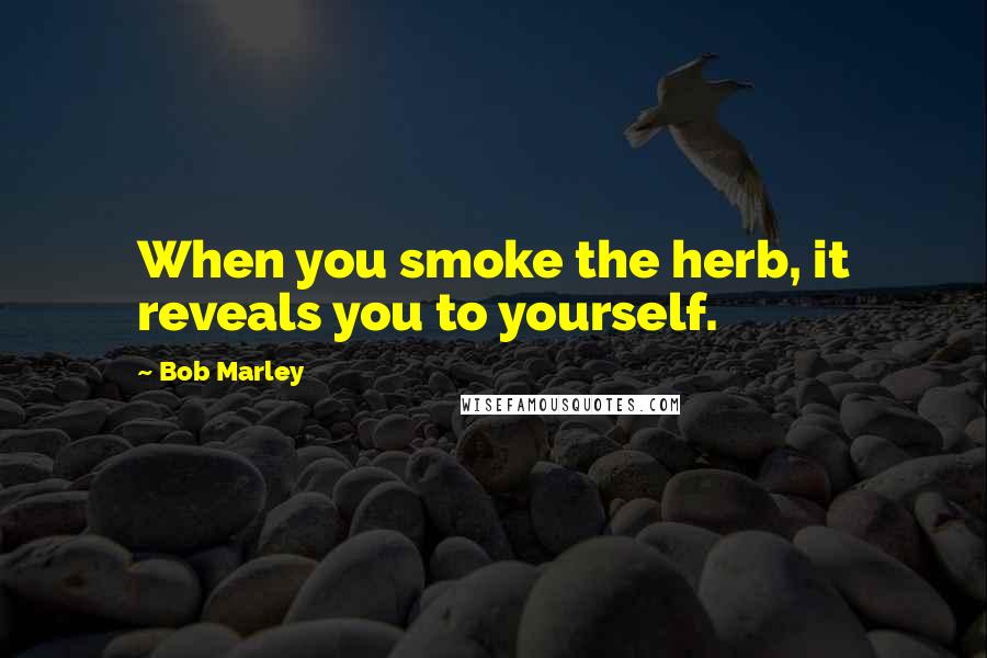 Bob Marley Quotes: When you smoke the herb, it reveals you to yourself.