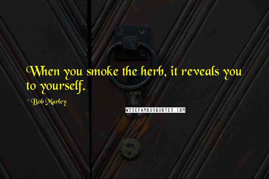 Bob Marley Quotes: When you smoke the herb, it reveals you to yourself.
