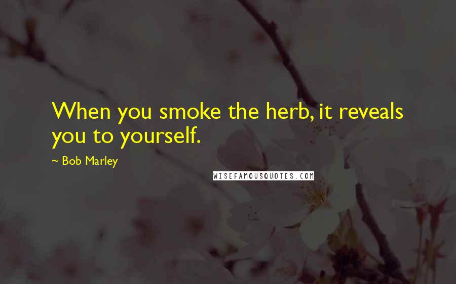 Bob Marley Quotes: When you smoke the herb, it reveals you to yourself.