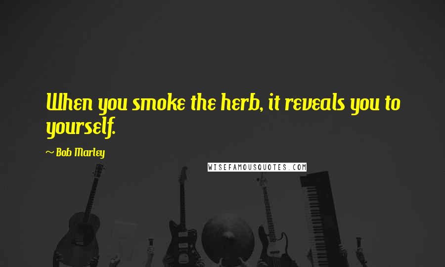 Bob Marley Quotes: When you smoke the herb, it reveals you to yourself.