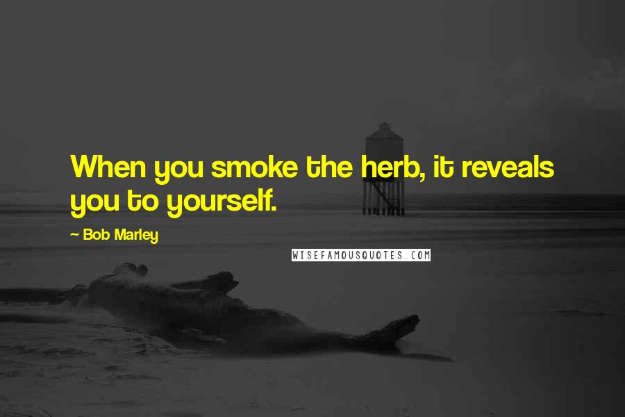 Bob Marley Quotes: When you smoke the herb, it reveals you to yourself.