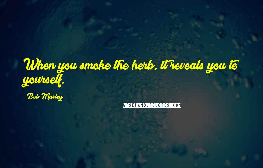 Bob Marley Quotes: When you smoke the herb, it reveals you to yourself.