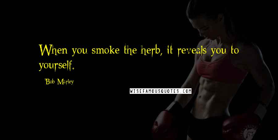Bob Marley Quotes: When you smoke the herb, it reveals you to yourself.