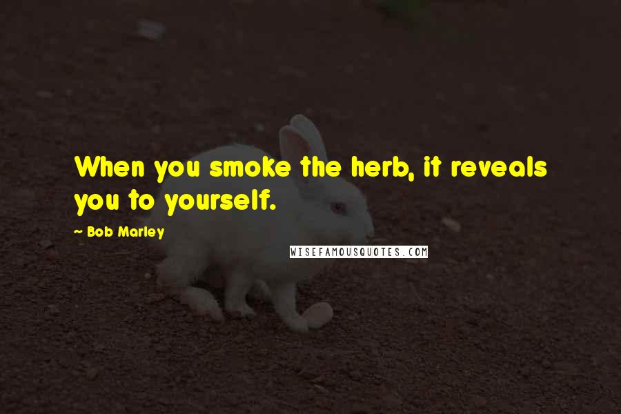 Bob Marley Quotes: When you smoke the herb, it reveals you to yourself.