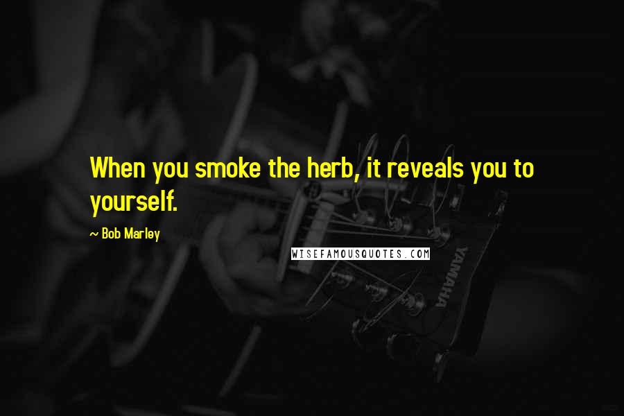 Bob Marley Quotes: When you smoke the herb, it reveals you to yourself.