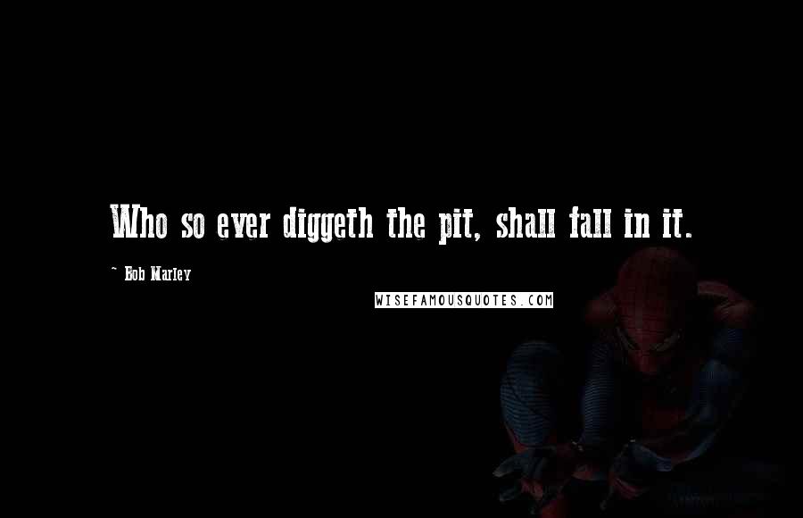 Bob Marley Quotes: Who so ever diggeth the pit, shall fall in it.