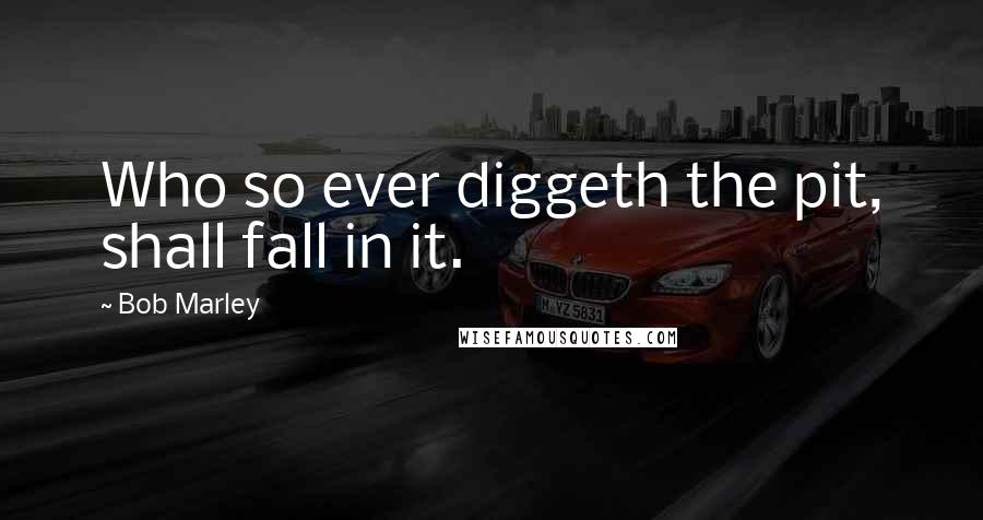 Bob Marley Quotes: Who so ever diggeth the pit, shall fall in it.