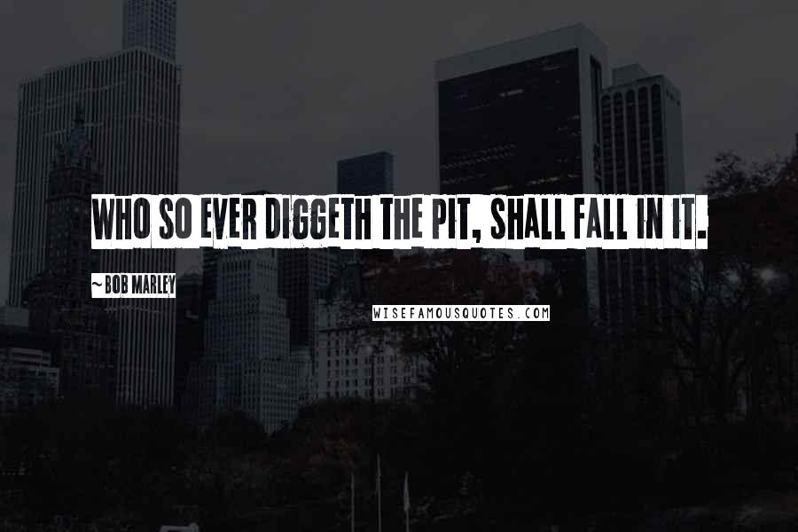 Bob Marley Quotes: Who so ever diggeth the pit, shall fall in it.