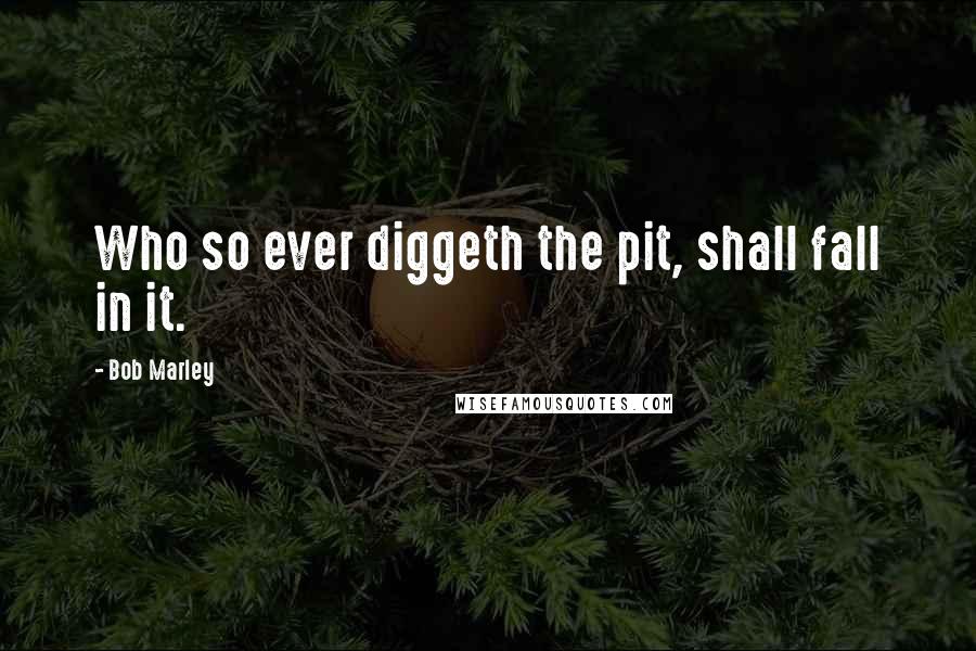 Bob Marley Quotes: Who so ever diggeth the pit, shall fall in it.