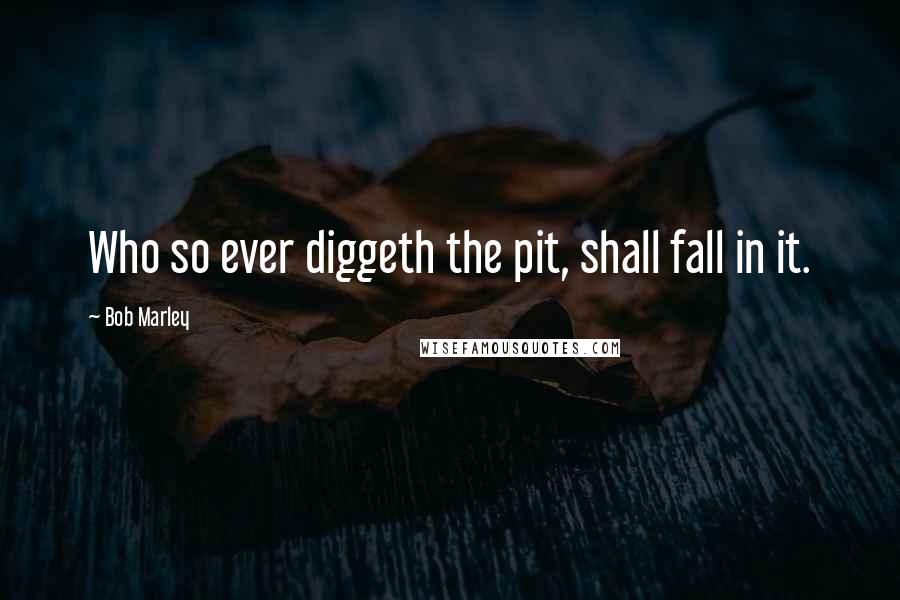 Bob Marley Quotes: Who so ever diggeth the pit, shall fall in it.
