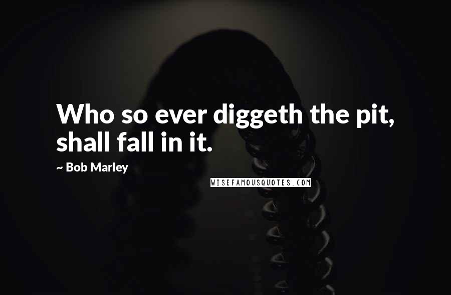 Bob Marley Quotes: Who so ever diggeth the pit, shall fall in it.