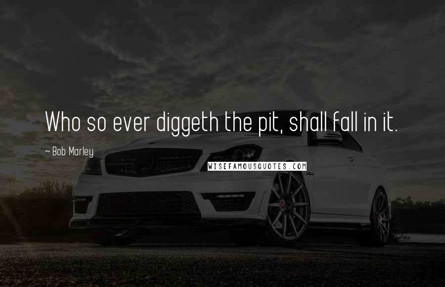 Bob Marley Quotes: Who so ever diggeth the pit, shall fall in it.