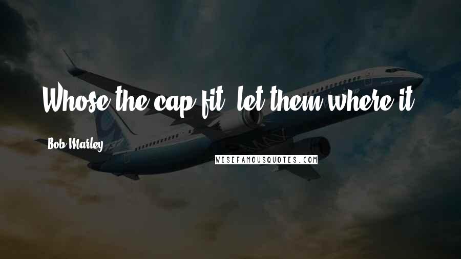 Bob Marley Quotes: Whose the cap fit, let them where it.