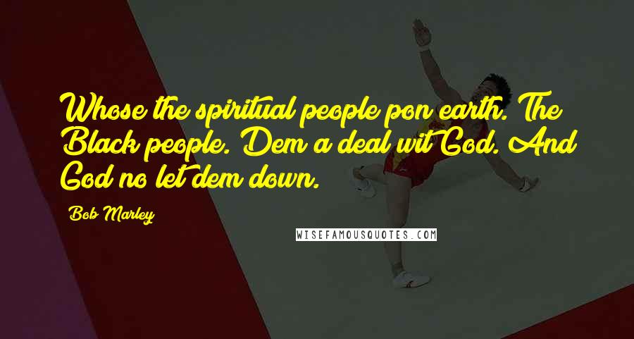 Bob Marley Quotes: Whose the spiritual people pon earth. The Black people. Dem a deal wit God. And God no let dem down.