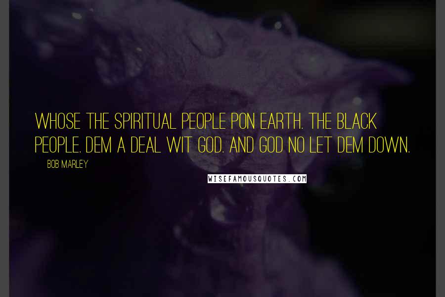 Bob Marley Quotes: Whose the spiritual people pon earth. The Black people. Dem a deal wit God. And God no let dem down.