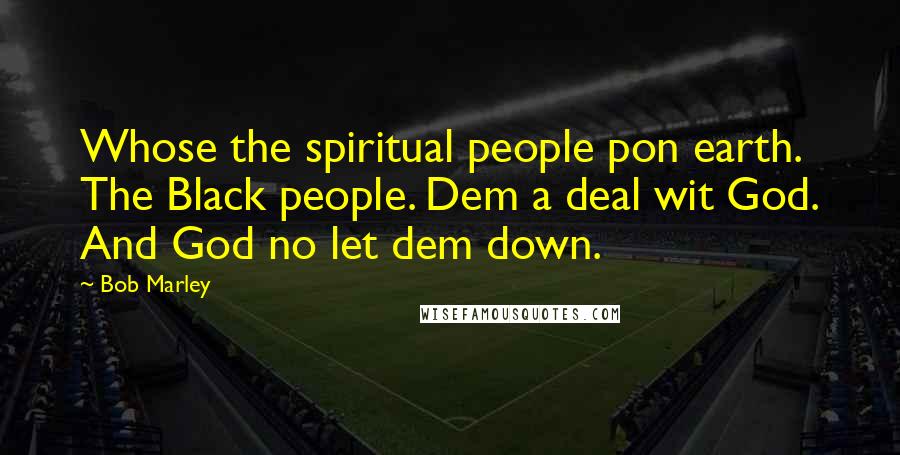 Bob Marley Quotes: Whose the spiritual people pon earth. The Black people. Dem a deal wit God. And God no let dem down.