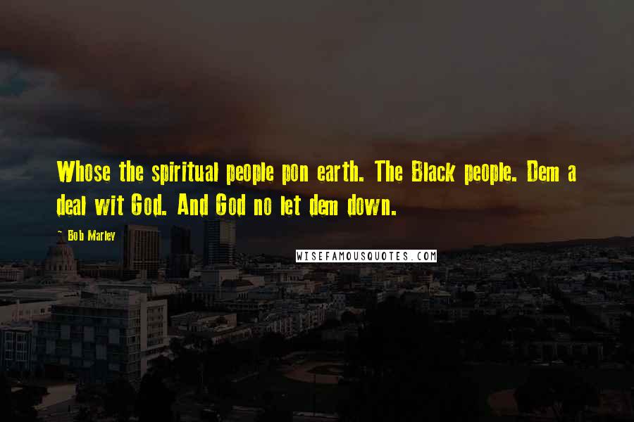 Bob Marley Quotes: Whose the spiritual people pon earth. The Black people. Dem a deal wit God. And God no let dem down.