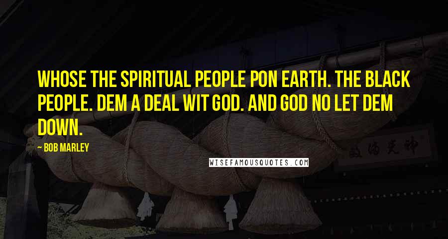 Bob Marley Quotes: Whose the spiritual people pon earth. The Black people. Dem a deal wit God. And God no let dem down.