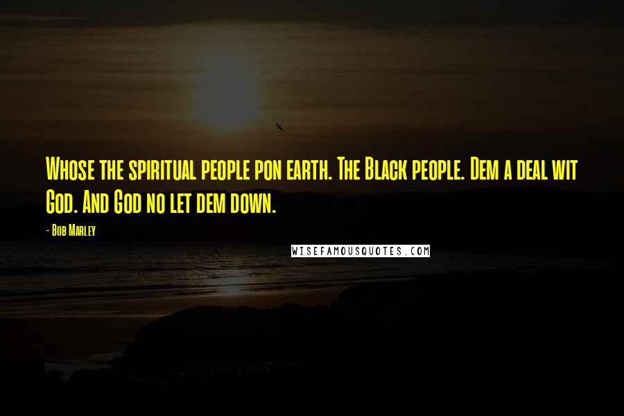 Bob Marley Quotes: Whose the spiritual people pon earth. The Black people. Dem a deal wit God. And God no let dem down.