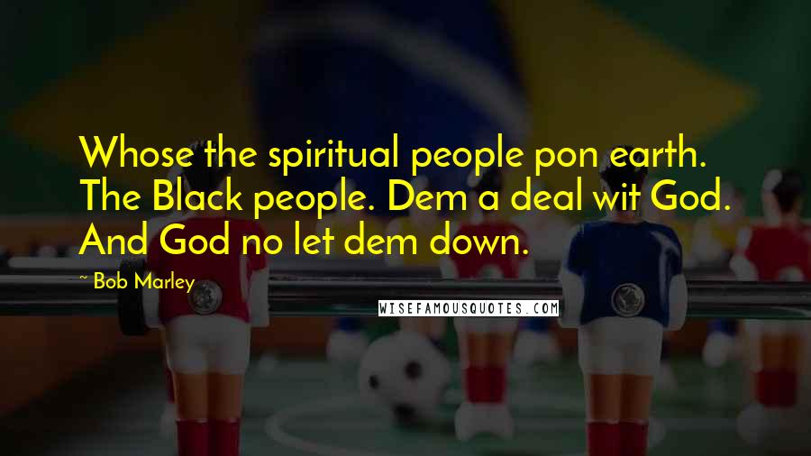 Bob Marley Quotes: Whose the spiritual people pon earth. The Black people. Dem a deal wit God. And God no let dem down.