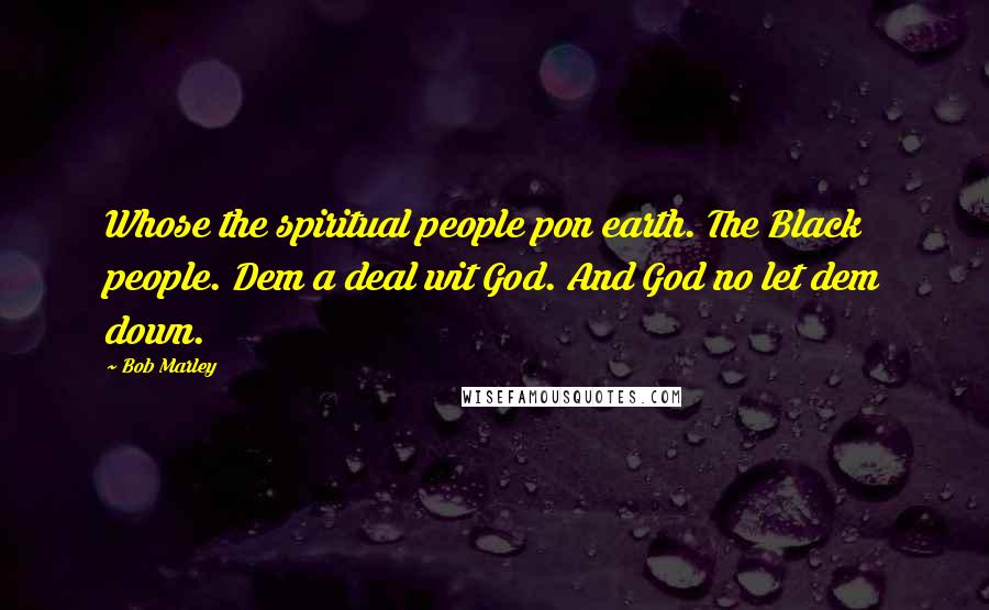 Bob Marley Quotes: Whose the spiritual people pon earth. The Black people. Dem a deal wit God. And God no let dem down.