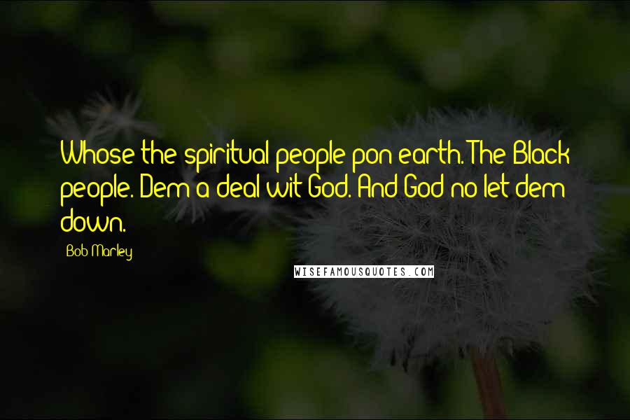 Bob Marley Quotes: Whose the spiritual people pon earth. The Black people. Dem a deal wit God. And God no let dem down.