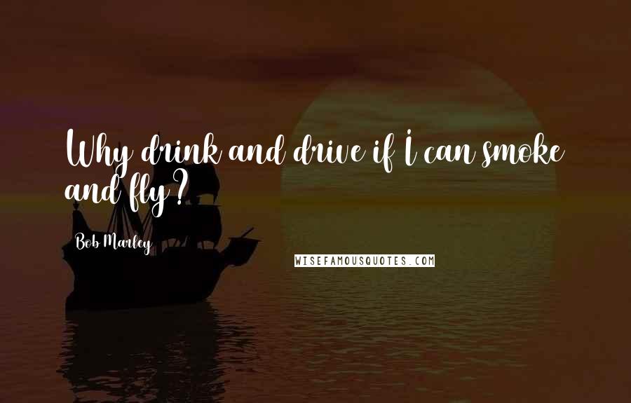 Bob Marley Quotes: Why drink and drive if I can smoke and fly?