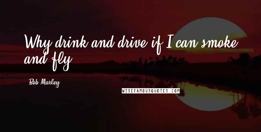 Bob Marley Quotes: Why drink and drive if I can smoke and fly?