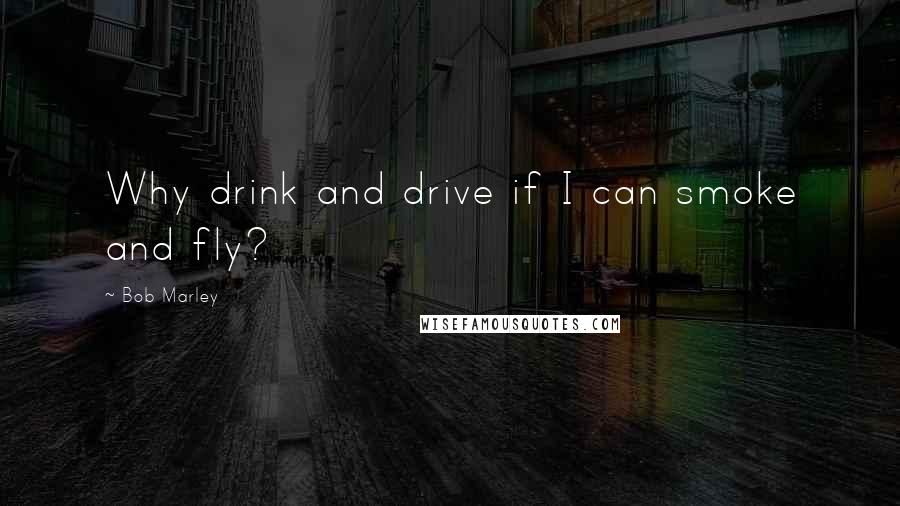 Bob Marley Quotes: Why drink and drive if I can smoke and fly?