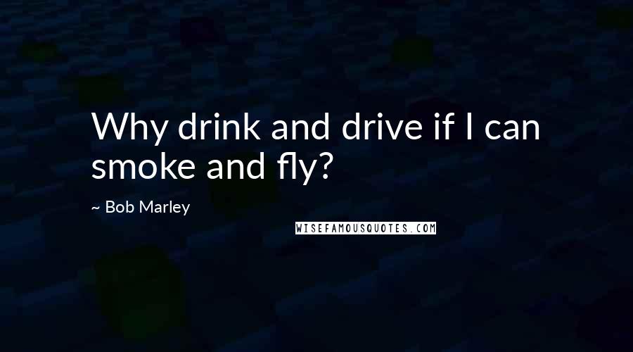 Bob Marley Quotes: Why drink and drive if I can smoke and fly?