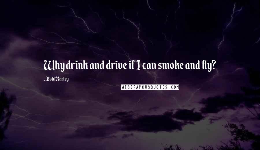 Bob Marley Quotes: Why drink and drive if I can smoke and fly?