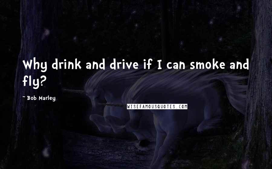 Bob Marley Quotes: Why drink and drive if I can smoke and fly?