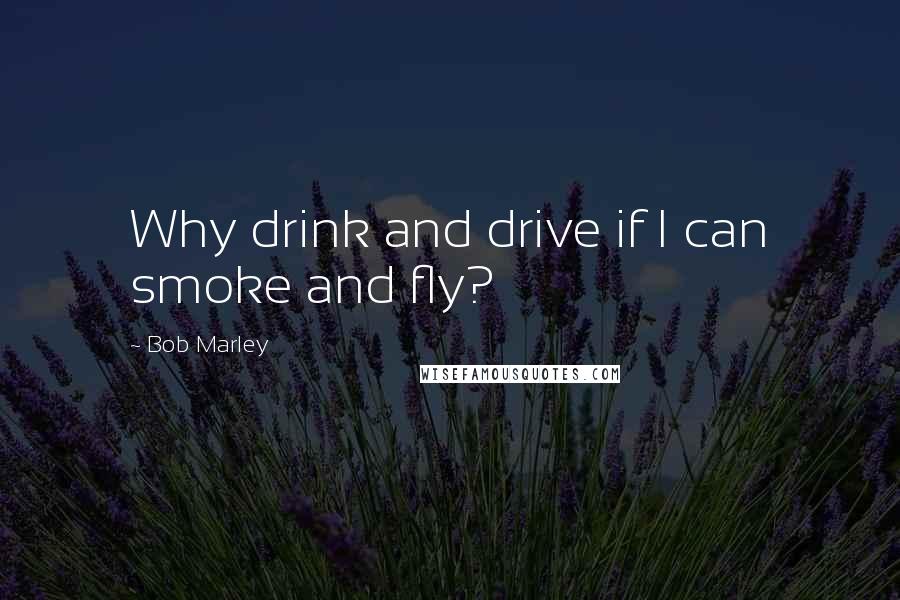 Bob Marley Quotes: Why drink and drive if I can smoke and fly?