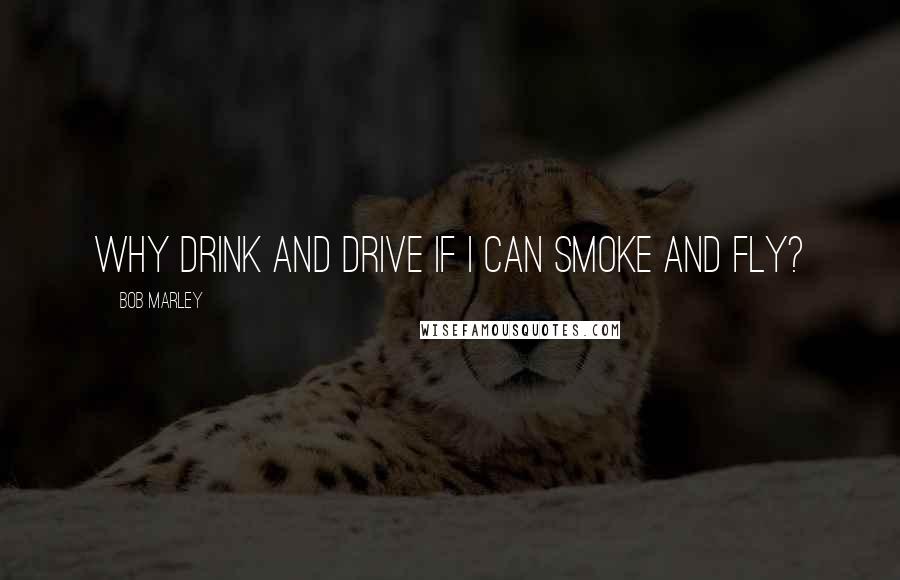 Bob Marley Quotes: Why drink and drive if I can smoke and fly?