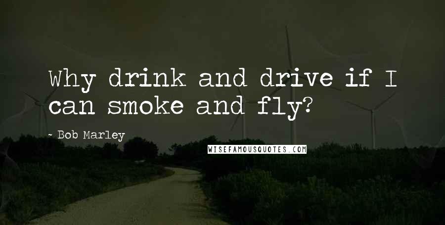 Bob Marley Quotes: Why drink and drive if I can smoke and fly?