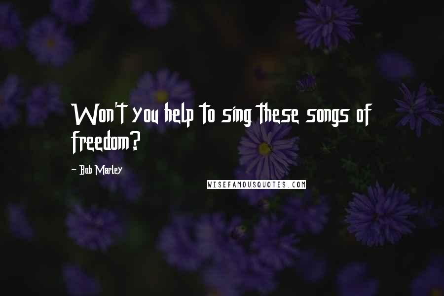 Bob Marley Quotes: Won't you help to sing these songs of freedom?