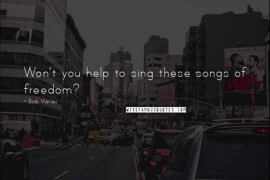 Bob Marley Quotes: Won't you help to sing these songs of freedom?