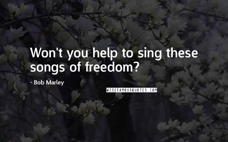 Bob Marley Quotes: Won't you help to sing these songs of freedom?