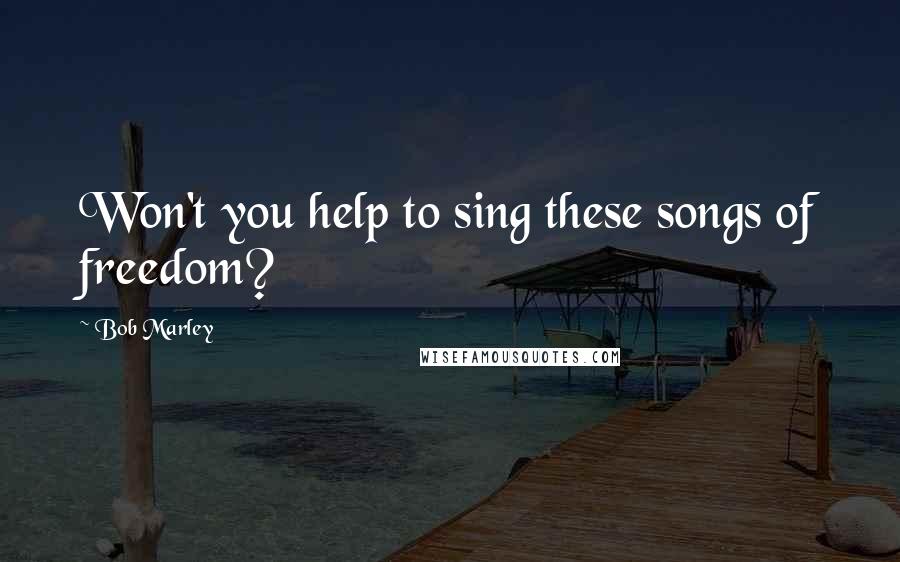 Bob Marley Quotes: Won't you help to sing these songs of freedom?