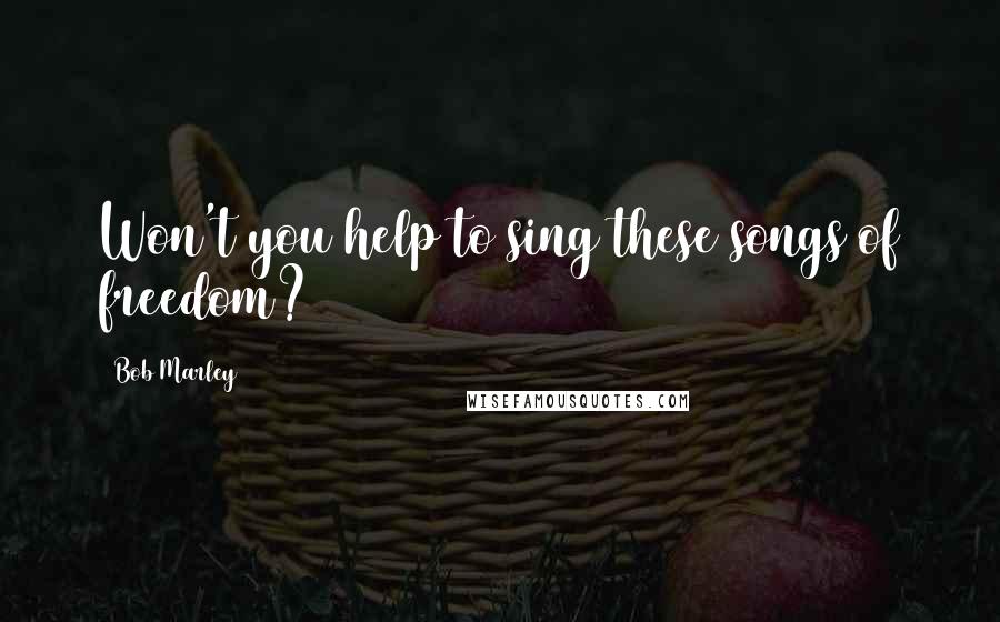 Bob Marley Quotes: Won't you help to sing these songs of freedom?